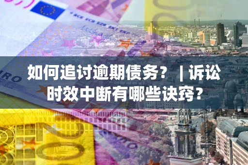 武汉如何追讨逾期债务？ | 诉讼时效中断有哪些诀窍？