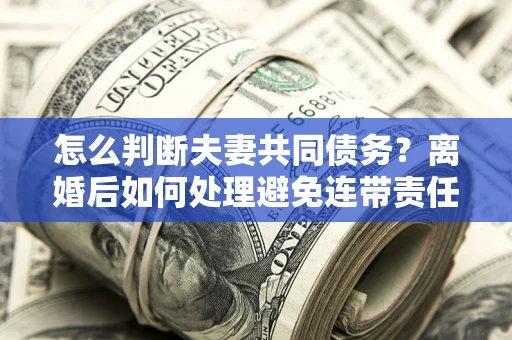 武汉怎么判断夫妻共同债务？离婚后如何处理避免连带责任？