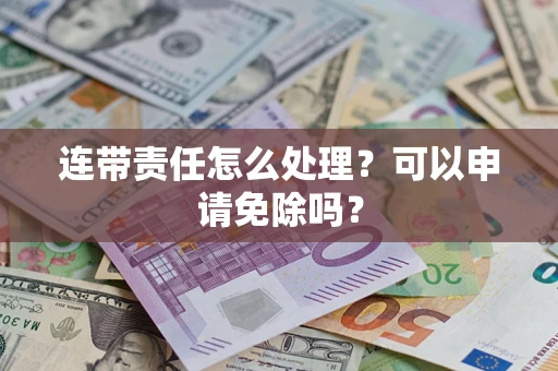 武汉连带责任怎么处理？可以申请免除吗？