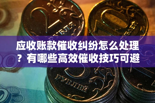 武汉应收账款催收纠纷怎么处理？有哪些高效催收技巧可避免坏账？