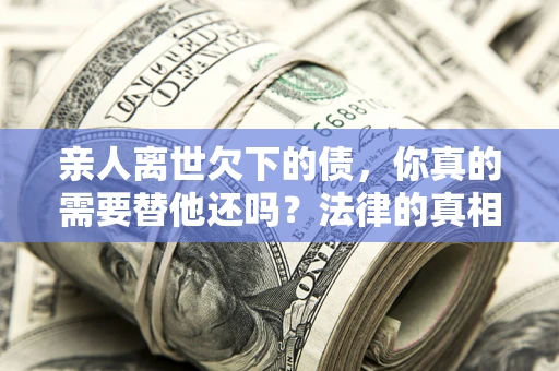 武汉亲人离世欠下的债，你真的需要替他还吗？法律的真相或许与你想的不一样