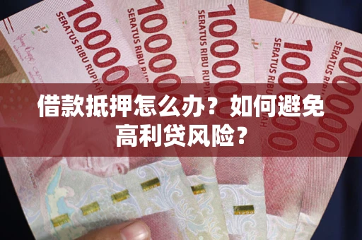 武汉借款抵押怎么办？如何避免高利贷风险？