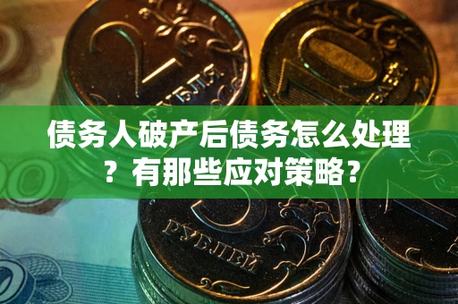 武汉债务人破产后债务怎么处理？有那些应对策略？