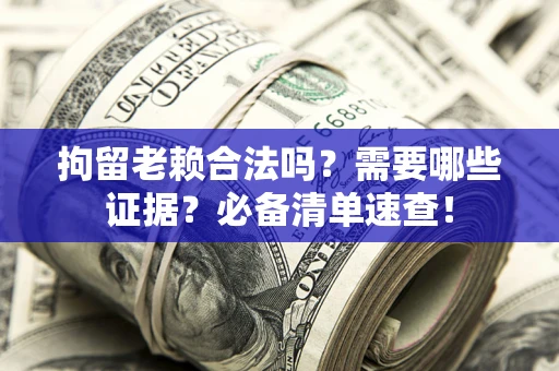 武汉拘留老赖合法吗？需要哪些证据？必备清单速查！