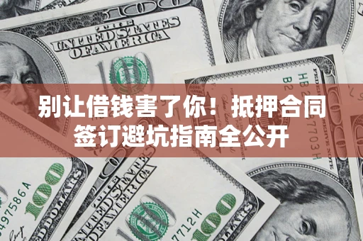武汉别让借钱害了你！抵押合同签订避坑指南全公开