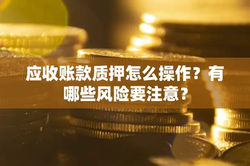武汉应收账款质押怎么操作？有哪些风险要注意？