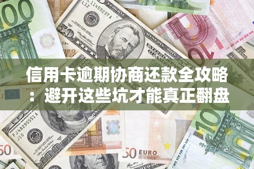 武汉信用卡逾期协商还款全攻略：避开这些坑才能真正翻盘
