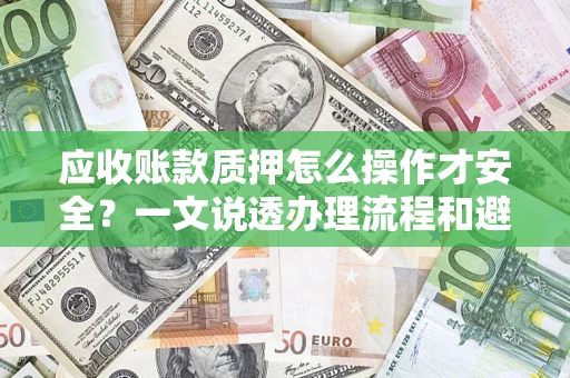 武汉应收账款质押怎么操作才安全？一文说透办理流程和避险绝招
